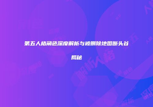 第五人格角色深度解析与被删除地图断头谷揭秘