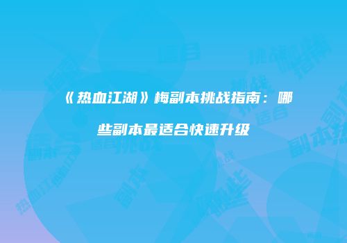 《热血江湖》梅副本挑战指南:哪些副本最适合快速升级