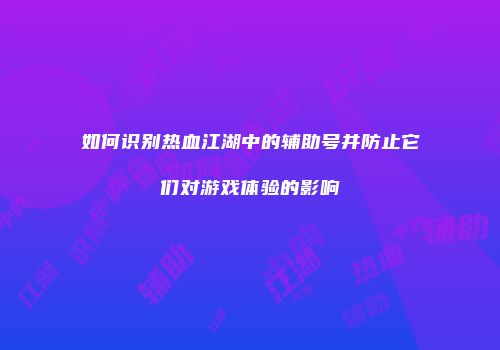 如何识别热血江湖中的辅助号并防止它们对游戏体验的影响
