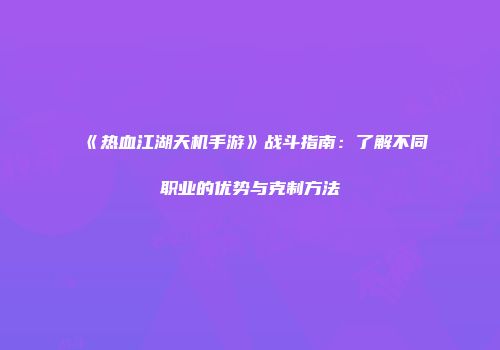 《热血江湖天机手游》战斗指南：了解不同职业的优势与克制方法