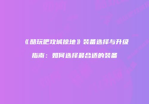 《酷玩吧攻城掠地》装备选择与升级指南：如何选择最合适的装备