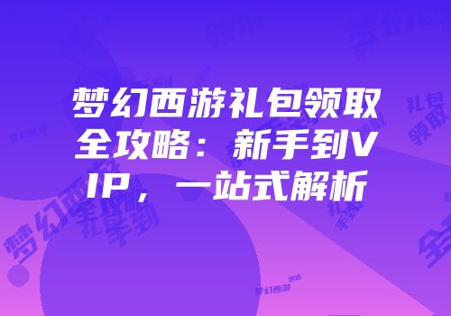 梦幻西游礼包领取全攻略：新手到VIP，一站式解析