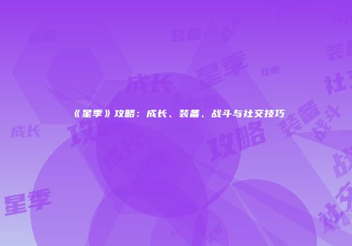 《星季》攻略：成长、装备、战斗与社交技巧