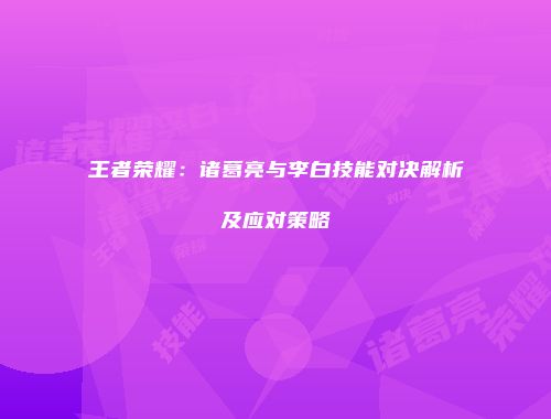 王者荣耀：诸葛亮与李白技能对决解析及应对策略