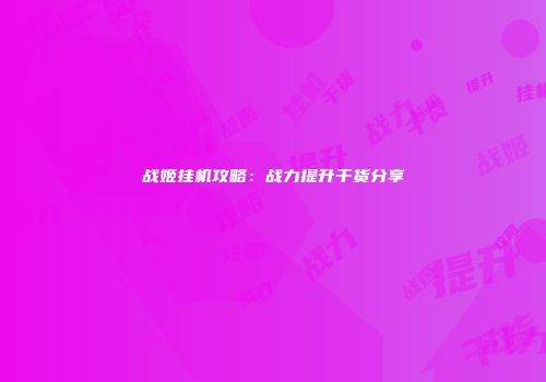 战姬挂机攻略：战力提升干货分享