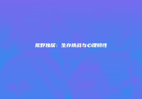 荒野独居：生存挑战与心理韧性