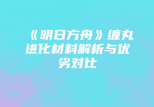 《明日方舟》缠丸进化材料解析与优劣对比