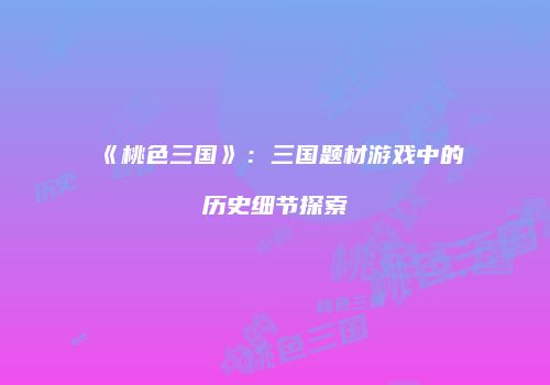 《桃色三国》：三国题材游戏中的历史细节探索