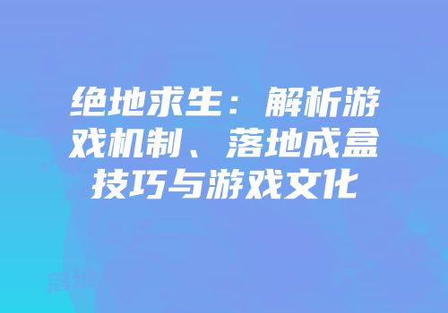 绝地求生：解析游戏机制、落地成盒技巧与游戏文化