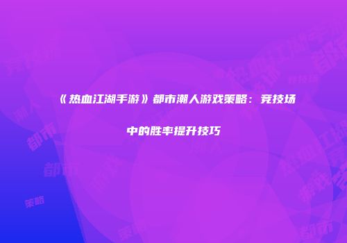 《热血江湖手游》都市潮人游戏策略：竞技场中的胜率提升技巧