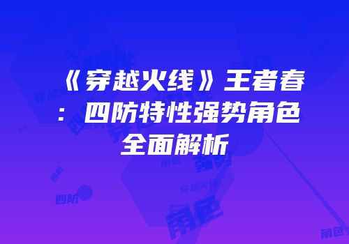 《穿越火线》王者春：四防特性强势角色全面解析
