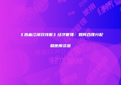 《热血江湖双线服》经济管理：如何合理分配和使用资源