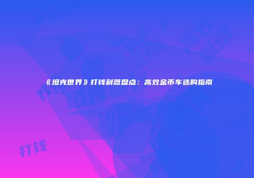 《坦克世界》打钱利器盘点：高效金币车选购指南