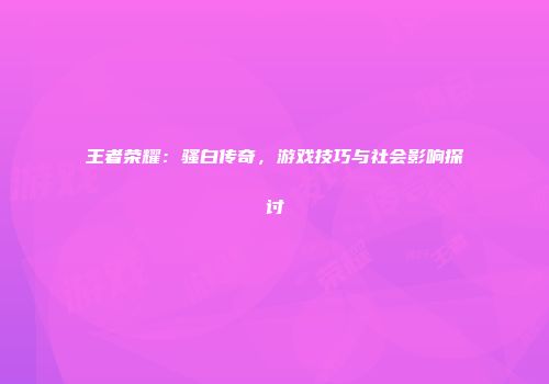 王者荣耀：骚白传奇，游戏技巧与社会影响探讨