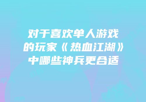 对于喜欢单人游戏的玩家《热血江湖》中哪些神兵更合适
