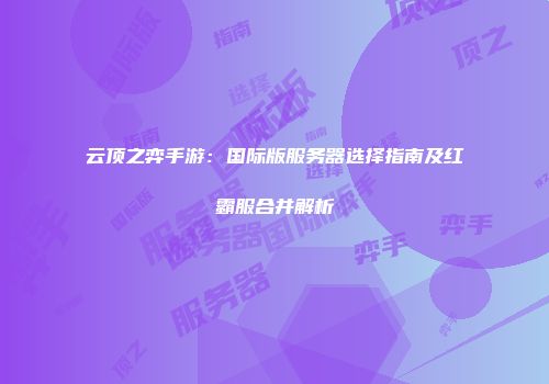 云顶之弈手游：国际版服务器选择指南及红霸服合并解析