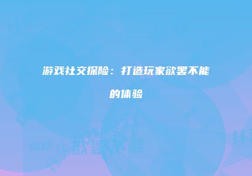 游戏社交探险：打造玩家欲罢不能的体验