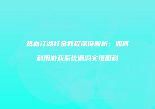 热血江湖打金教程深度解析：如何利用游戏系统漏洞实现盈利