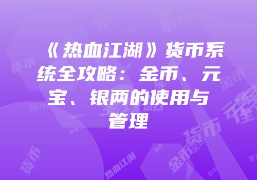 《热血江湖》货币系统全攻略：金币、元宝、银两的使用与管理