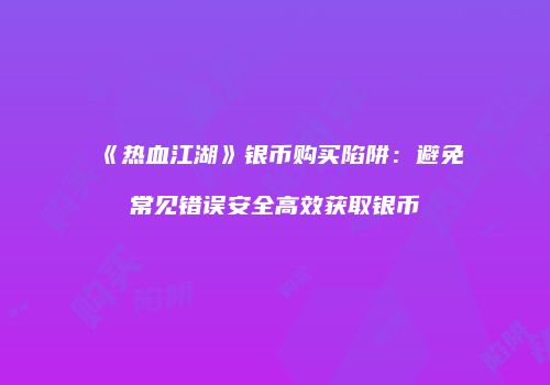 《热血江湖》银币购买陷阱：避免常见错误安全高效获取银币