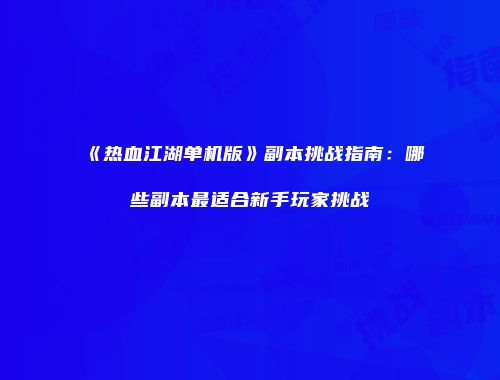 《热血江湖单机版》副本挑战指南：哪些副本最适合新手玩家挑战