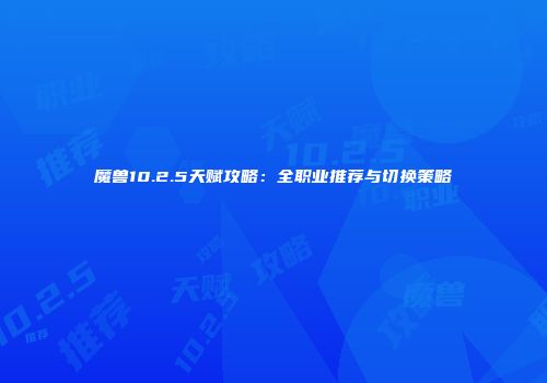 魔兽10.2.5天赋攻略：全职业推荐与切换策略
