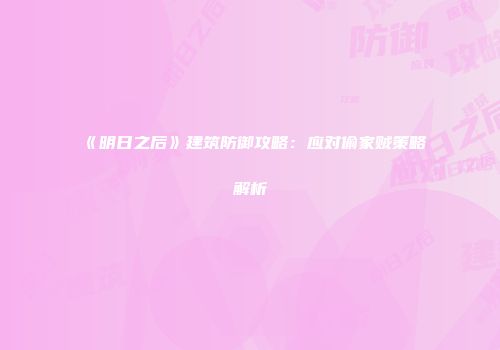 《明日之后》建筑防御攻略：应对偷家贼策略解析