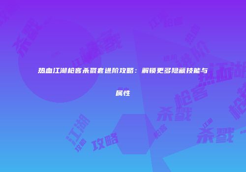 热血江湖枪客杀戮套进阶攻略:解锁更多隐藏技能与属性