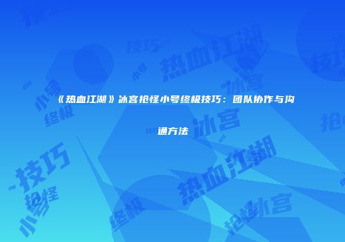 《热血江湖》冰宫抢怪小号终极技巧:团队协作与沟通方法