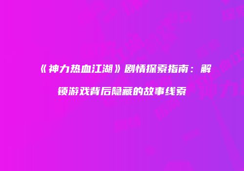 《神力热血江湖》剧情探索指南：解锁游戏背后隐藏的故事线索