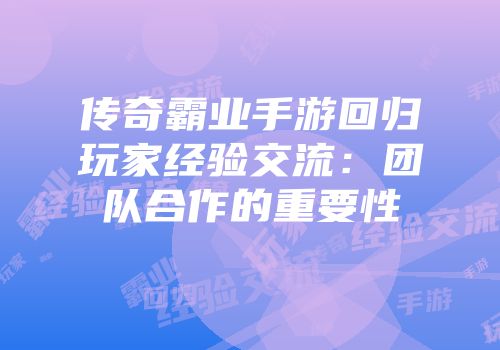 传奇霸业手游回归玩家经验交流:团队合作的重要性