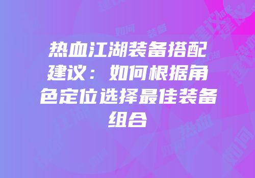 热血江湖装备搭配建议:如何根据角色定位选择最佳装备组合