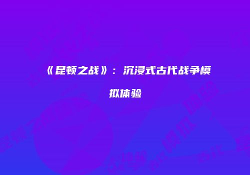 《昆顿之战》：沉浸式古代战争模拟体验