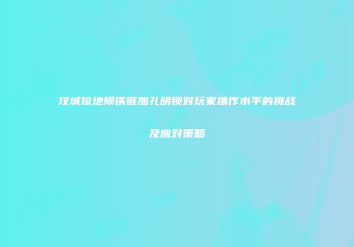 攻城掠地陨铁链加孔明锁对玩家操作水平的挑战及应对策略