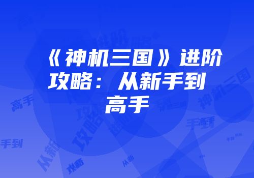 《神机三国》进阶攻略：从新手到高手