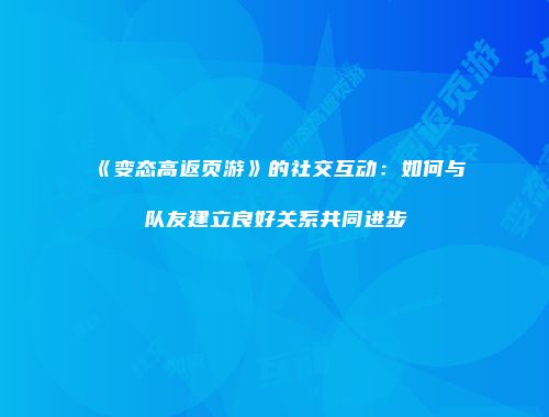 《变态高返页游》的社交互动：如何与队友建立良好关系共同进步