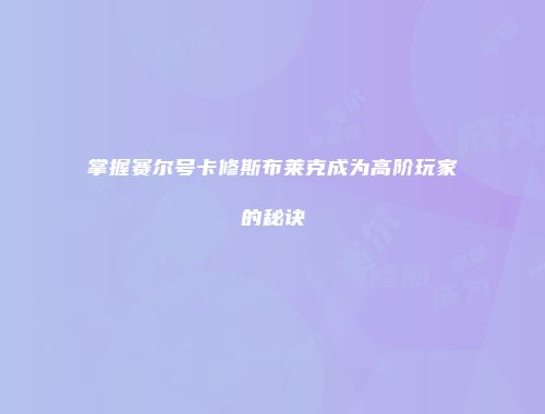 掌握赛尔号卡修斯布莱克成为高阶玩家的秘诀