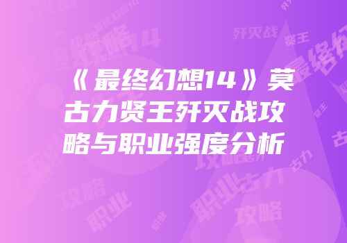 《最终幻想14》莫古力贤王歼灭战攻略与职业强度分析