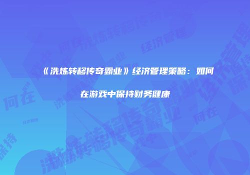 《洗炼转移传奇霸业》经济管理策略:如何在游戏中保持财务健康