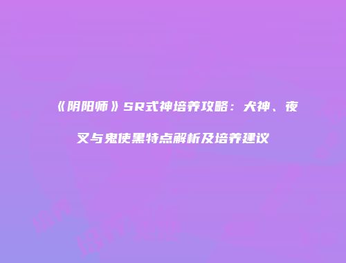 《阴阳师》SR式神培养攻略：犬神、夜叉与鬼使黑特点解析及培养建议