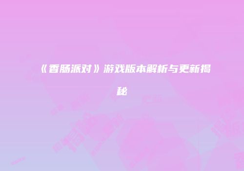 《香肠派对》游戏版本解析与更新揭秘