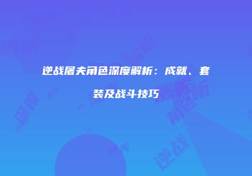 逆战屠夫角色深度解析：成就、套装及战斗技巧