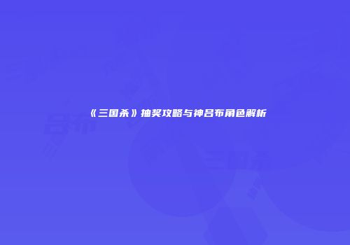 《三国杀》抽奖攻略与神吕布角色解析
