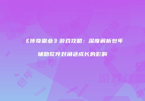 《传奇霸业》游戏攻略：深度解析包年辅助软件对角色成长的影响
