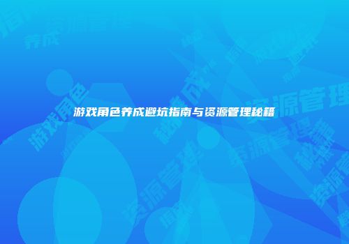 游戏角色养成避坑指南与资源管理秘籍