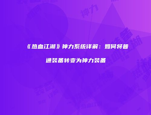 《热血江湖》神力系统详解：如何将普通装备转变为神力装备