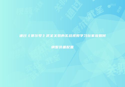 通过《赛尔号》武圣关羽的实战视频学习玩家应如何调整装备配置
