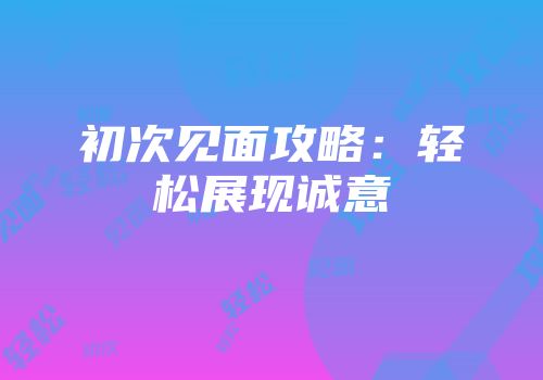 初次见面攻略：轻松展现诚意