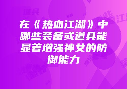 在《热血江湖》中哪些装备或道具能显著增强神女的防御能力