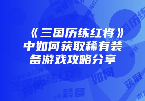 《三国历练红将》中如何获取稀有装备游戏攻略分享